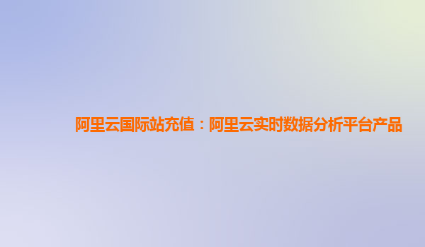 阿里云国际站充值：阿里云实时数据分析平台产品
