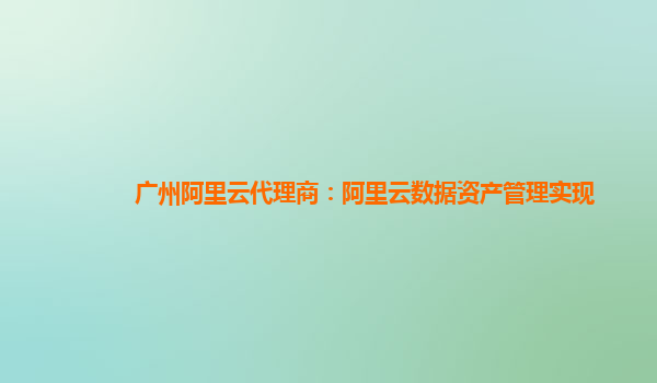 广州阿里云代理商：阿里云数据资产管理实现
