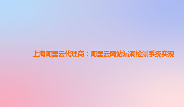 上海阿里云代理商：阿里云网站漏洞检测系统实现