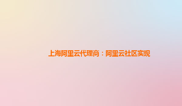 上海阿里云代理商：阿里云社区实现