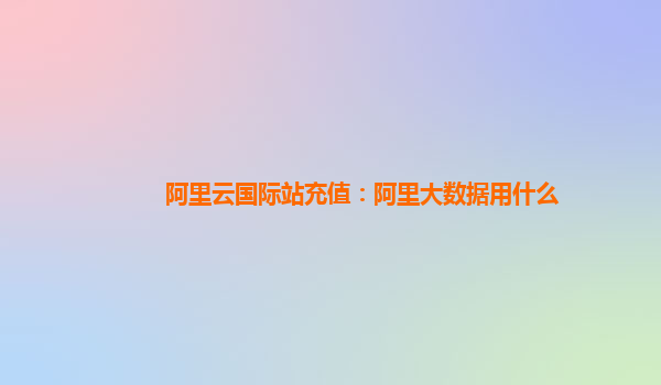 阿里云国际站充值：阿里大数据用什么