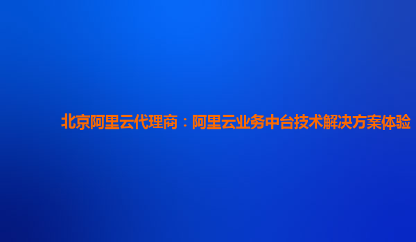 北京阿里云代理商：阿里云业务中台技术解决方案体验