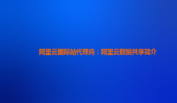 阿里云国际站代理商：阿里云数据共享简介