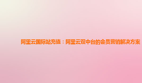 阿里云国际站充值：阿里云双中台的会员营销解决方案