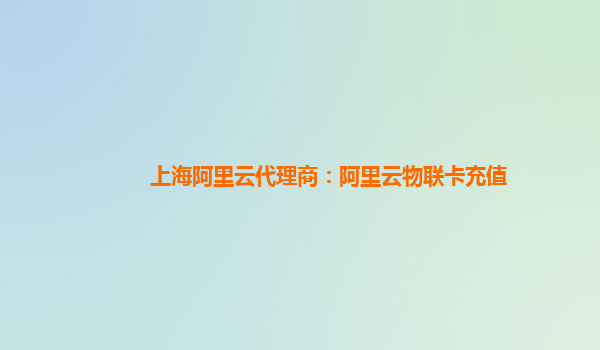 上海阿里云代理商：阿里云物联卡充值