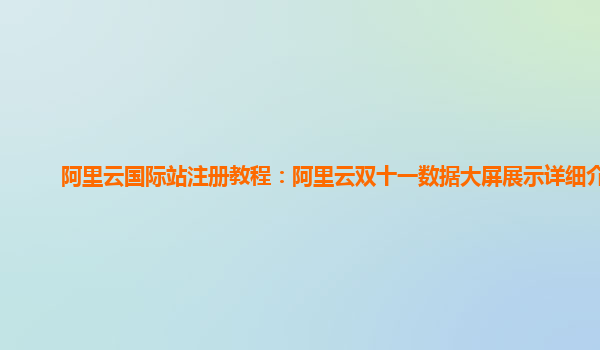 阿里云国际站注册教程：阿里云双十一数据大屏展示详细介绍