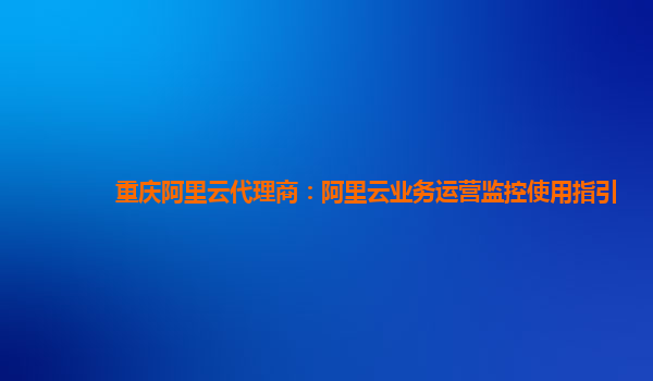 重庆阿里云代理商：阿里云业务运营监控使用指引