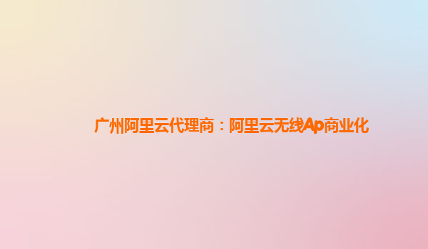 广州阿里云代理商：阿里云无线Ap商业化