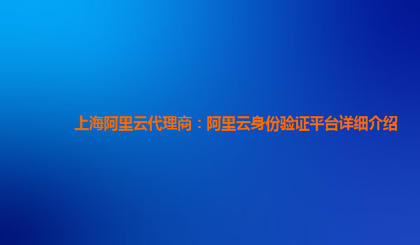上海阿里云代理商：阿里云身份验证平台详细介绍