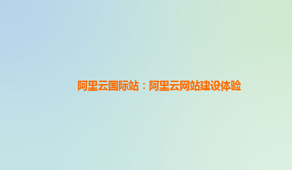阿里云国际站：阿里云网站建设体验