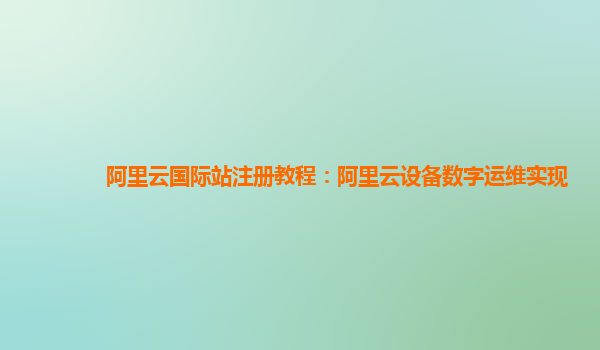 阿里云国际站注册教程：阿里云设备数字运维实现