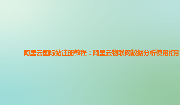 阿里云国际站注册教程：阿里云物联网数据分析使用指引