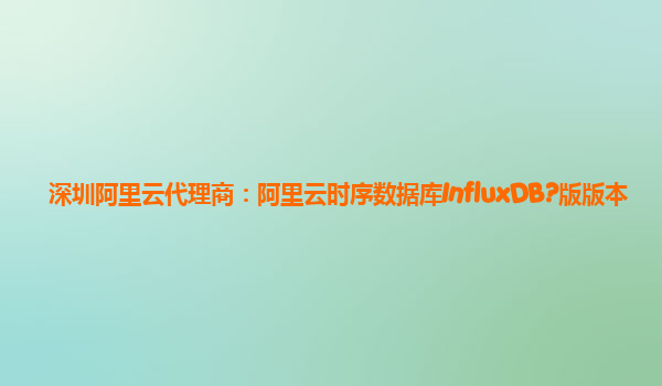 深圳阿里云代理商：阿里云时序数据库InfluxDB?版版本