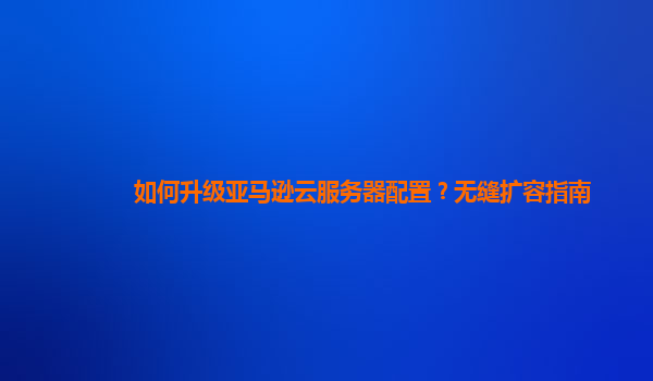 如何升级亚马逊云服务器配置？无缝扩容指南