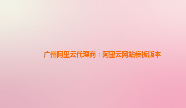 广州阿里云代理商：阿里云网站模板版本