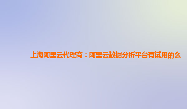 上海阿里云代理商：阿里云数据分析平台有试用的么