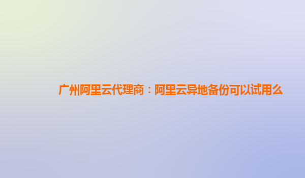 广州阿里云代理商：阿里云异地备份可以试用么