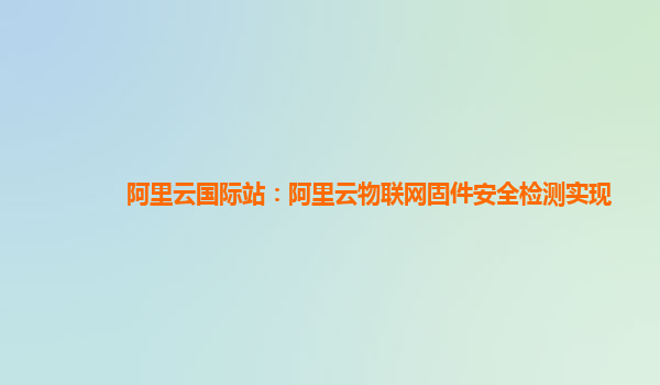 阿里云国际站：阿里云物联网固件安全检测实现