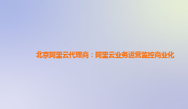 北京阿里云代理商：阿里云业务运营监控商业化