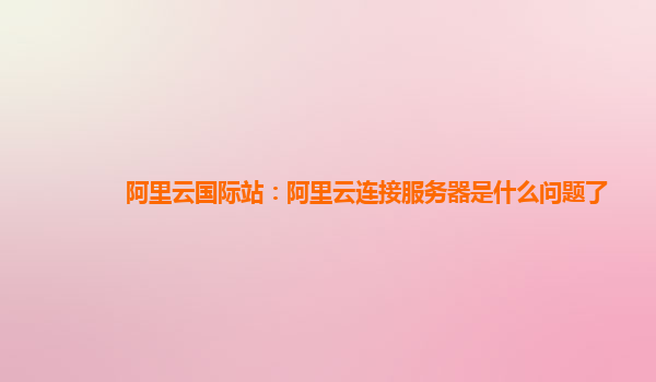阿里云国际站：阿里云连接服务器是什么问题了