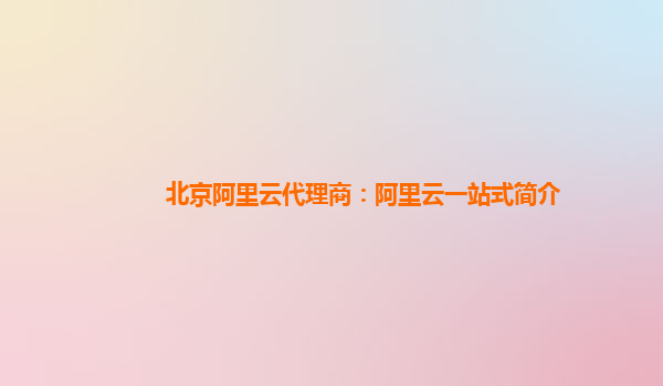 北京阿里云代理商：阿里云一站式简介