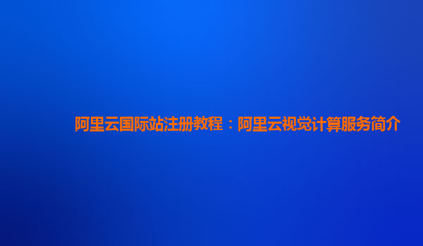 阿里云国际站注册教程：阿里云视觉计算服务简介