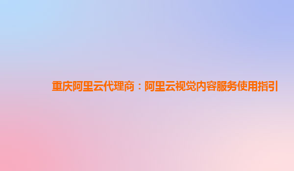 重庆阿里云代理商：阿里云视觉内容服务使用指引