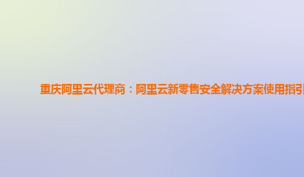 重庆阿里云代理商：阿里云新零售安全解决方案使用指引