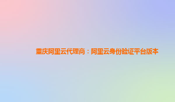 重庆阿里云代理商：阿里云身份验证平台版本