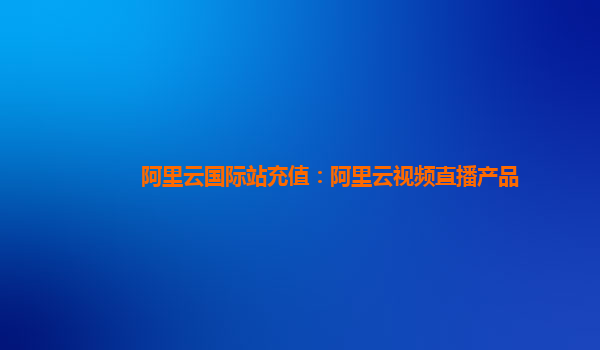 阿里云国际站充值：阿里云视频直播产品
