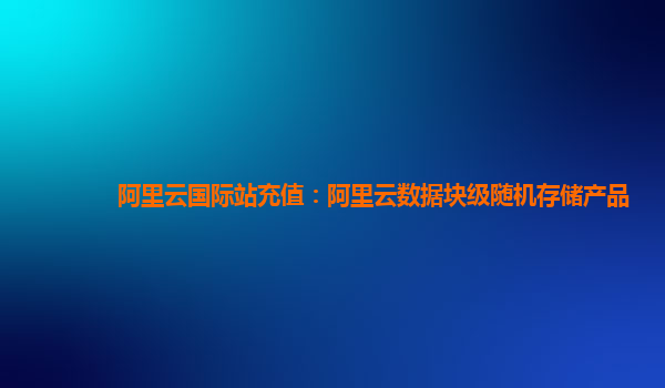 阿里云国际站充值：阿里云数据块级随机存储产品