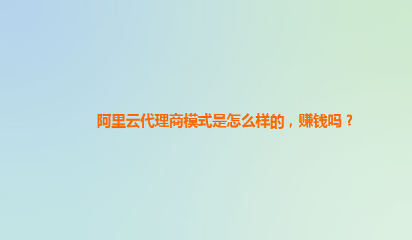 阿里云代理商模式是怎么样的，赚钱吗？