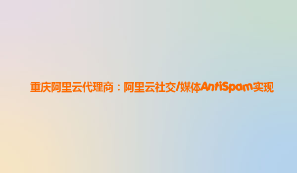重庆阿里云代理商：阿里云社交/媒体AntiSpam实现