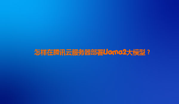 怎样在腾讯云服务器部署Llama2大模型？
