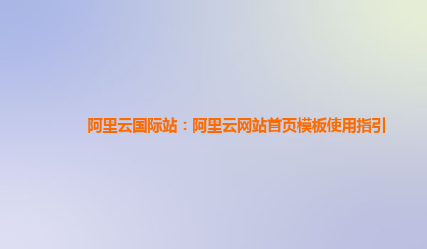 阿里云国际站：阿里云网站首页模板使用指引