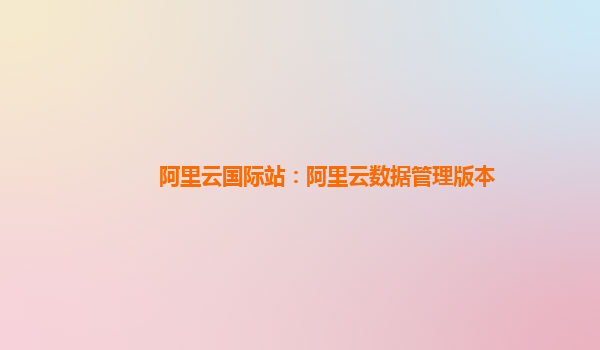 阿里云国际站：阿里云数据管理版本