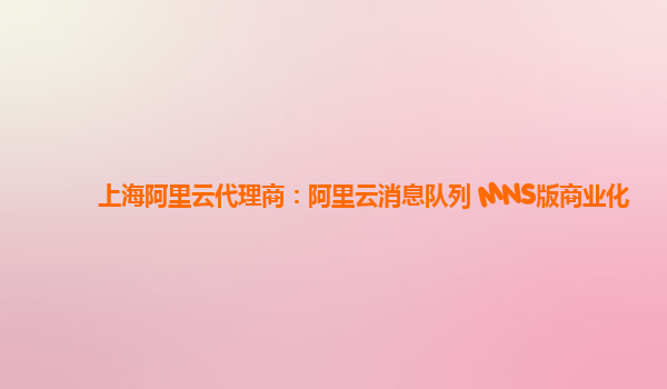 上海阿里云代理商：阿里云消息队列 MNS版商业化