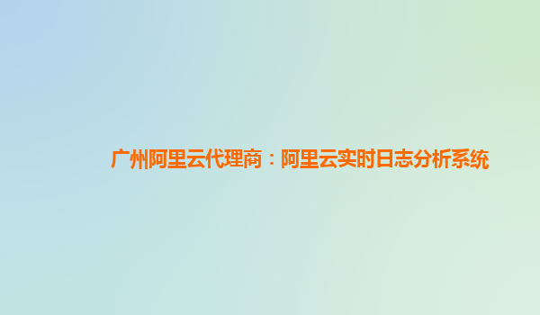 广州阿里云代理商：阿里云实时日志分析系统