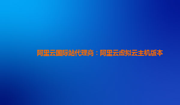阿里云国际站代理商：阿里云虚拟云主机版本