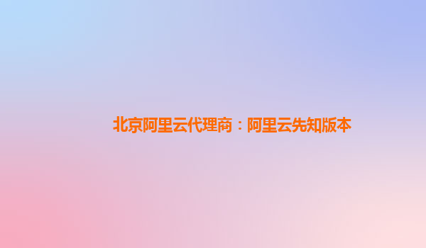 北京阿里云代理商：阿里云先知版本
