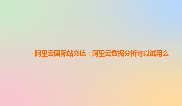 阿里云国际站充值：阿里云数据分析可以试用么
