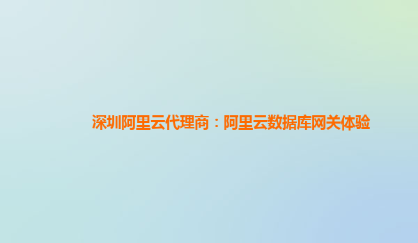 深圳阿里云代理商：阿里云数据库网关体验