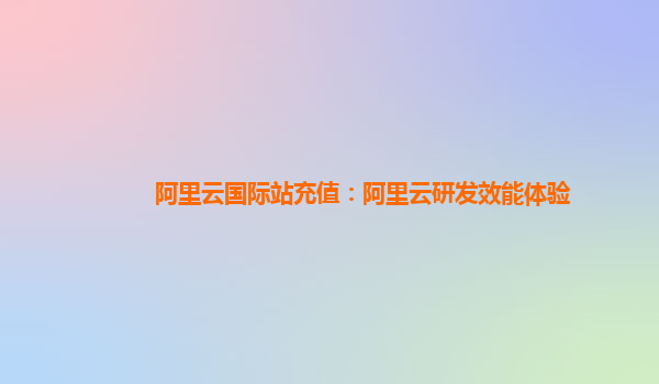 阿里云国际站充值：阿里云研发效能体验