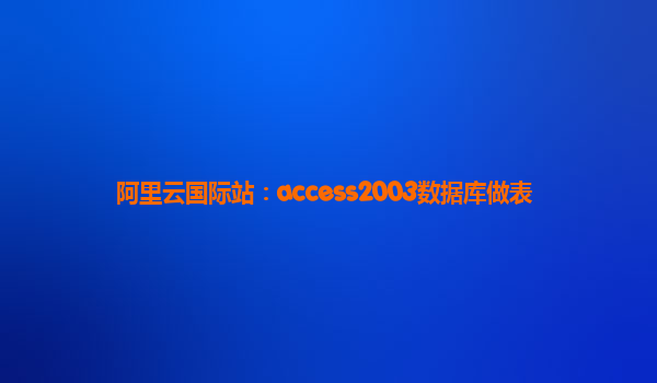 阿里云国际站：access2003数据库做表