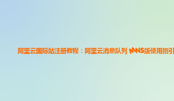 阿里云国际站注册教程：阿里云消息队列 MNS版使用指引