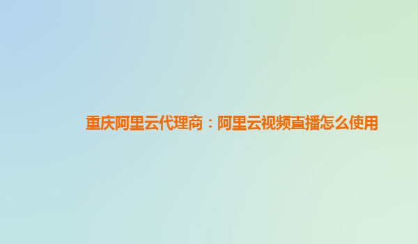 重庆阿里云代理商：阿里云视频直播怎么使用