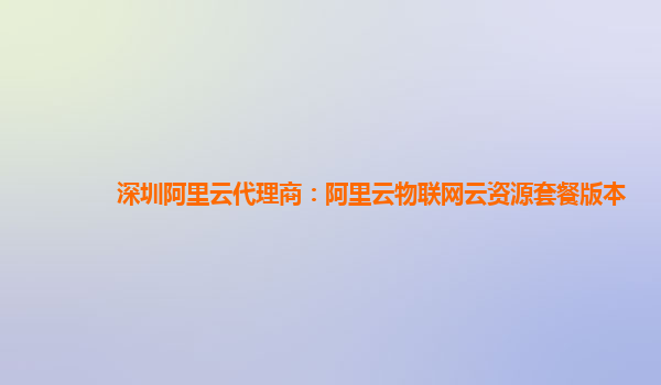 深圳阿里云代理商：阿里云物联网云资源套餐版本