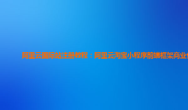 阿里云国际站注册教程：阿里云淘宝小程序前端框架商业化