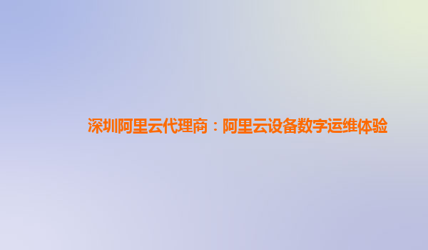 深圳阿里云代理商：阿里云设备数字运维体验