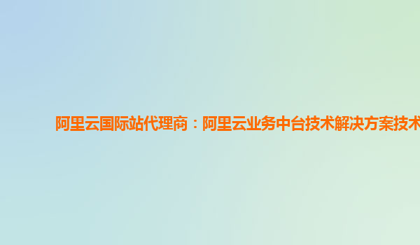 阿里云国际站代理商：阿里云业务中台技术解决方案技术